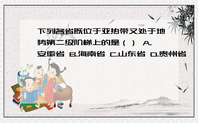 下列各省既位于亚热带又处于地势第二级阶梯上的是（） A.安徽省 B.海南省 C.山东省 D.贵州省