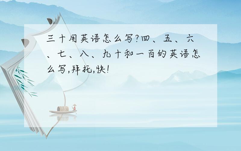 三十用英语怎么写?四、五、六、七、八、九十和一百的英语怎么写,拜托,快!