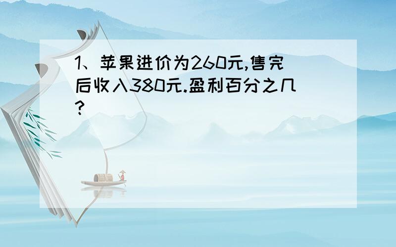 1、苹果进价为260元,售完后收入380元.盈利百分之几?