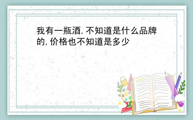 我有一瓶酒,不知道是什么品牌的,价格也不知道是多少