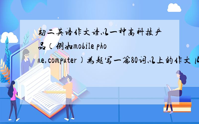 初二英语作文请以一种高科技产品（例如mobile phone,computer)为题写一篇80词以上的作文 内容包括：产