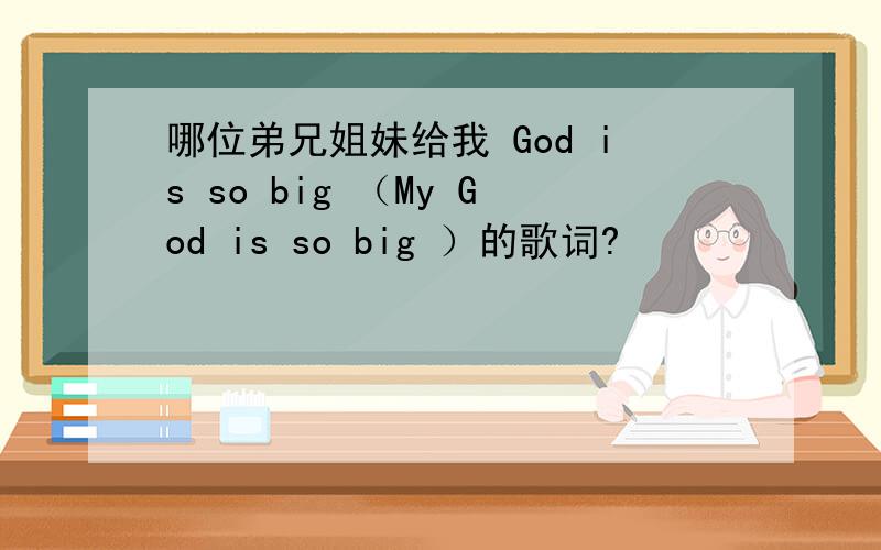 哪位弟兄姐妹给我 God is so big （My God is so big ）的歌词?