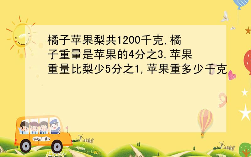 橘子苹果梨共1200千克,橘子重量是苹果的4分之3,苹果重量比梨少5分之1,苹果重多少千克