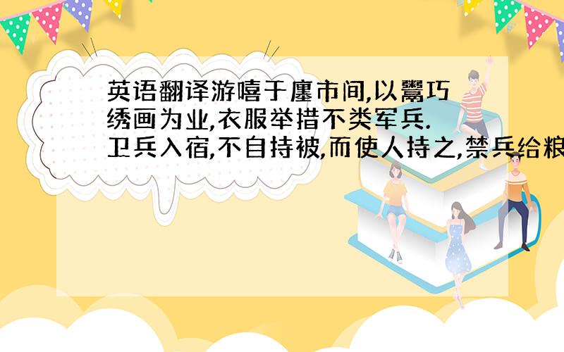 英语翻译游嘻于廛市间,以鬻巧绣画为业,衣服举措不类军兵.卫兵入宿,不自持被,而使人持之,禁兵给粮不自菏,而雇人菏之.