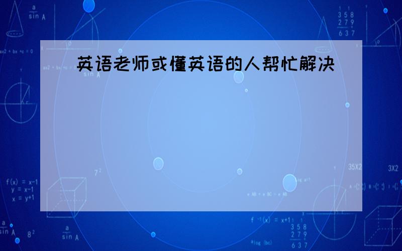 英语老师或懂英语的人帮忙解决