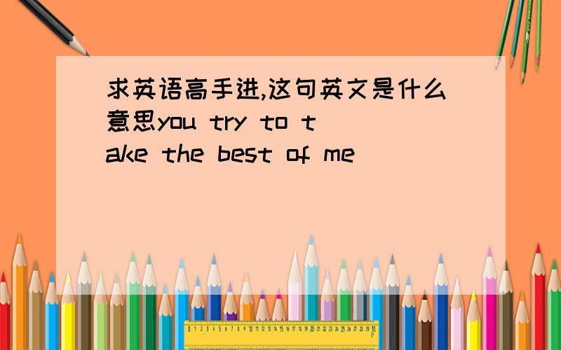 求英语高手进,这句英文是什么意思you try to take the best of me