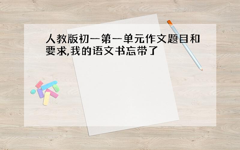 人教版初一第一单元作文题目和要求,我的语文书忘带了