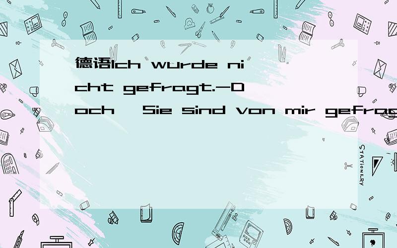 德语Ich wurde nicht gefragt.-Doch ,Sie sind von mir gefragt wo