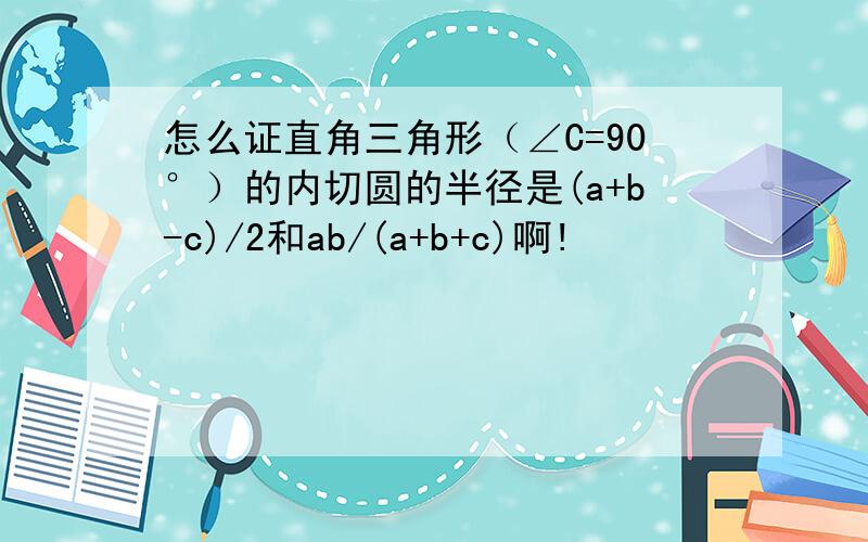 怎么证直角三角形（∠C=90°）的内切圆的半径是(a+b-c)/2和ab/(a+b+c)啊!