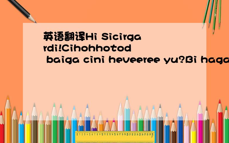 英语翻译Hi Sicirgardi!Cihohhotod baiga cini heveeree yu?Bi hagas