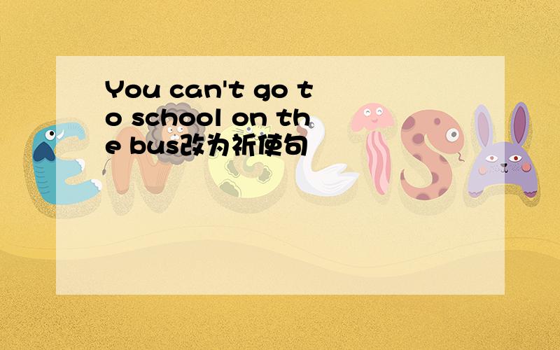 You can't go to school on the bus改为祈使句