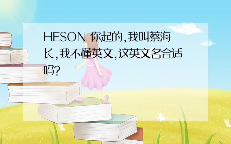 HESON 你起的,我叫蔡海长,我不懂英文,这英文名合适吗?