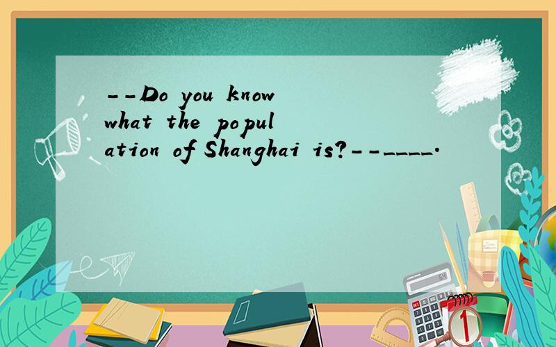 --Do you know what the population of Shanghai is?--____.