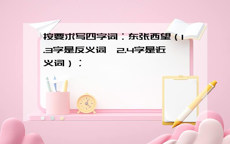 按要求写四字词：东张西望（1.3字是反义词,2.4字是近义词）；