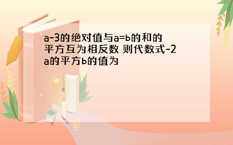 a-3的绝对值与a=b的和的平方互为相反数 则代数式-2a的平方b的值为