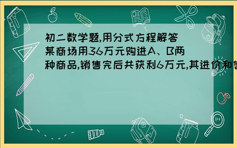 初二数学题,用分式方程解答 某商场用36万元购进A、B两种商品,销售完后共获利6万元,其进价和售价如下表