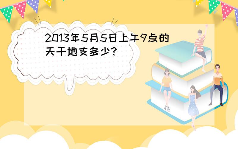 2013年5月5日上午9点的天干地支多少?