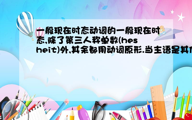 一般现在时态动词的一般现在时态,除了第三人称单数(hesheit)外,其余都用动词原形.当主语是其他人称时,肯定句为：主