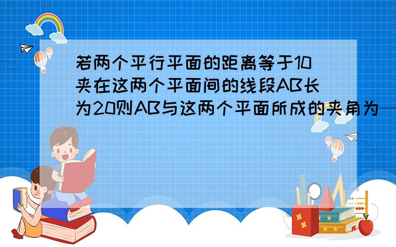 若两个平行平面的距离等于10夹在这两个平面间的线段AB长为20则AB与这两个平面所成的夹角为——