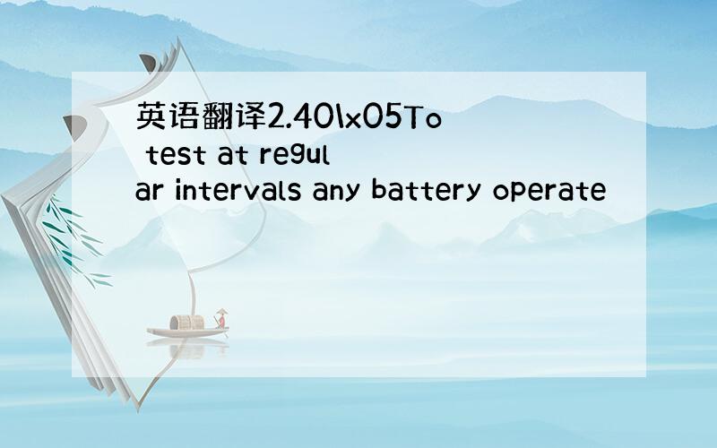 英语翻译2.40\x05To test at regular intervals any battery operate