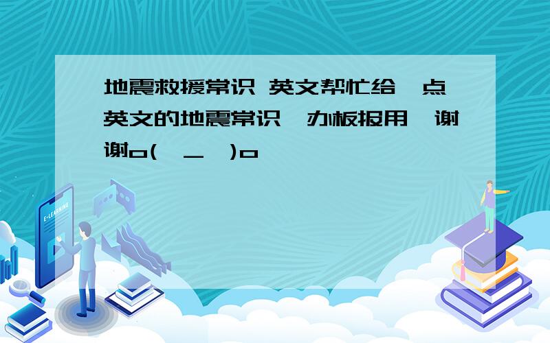 地震救援常识 英文帮忙给一点英文的地震常识,办板报用,谢谢o(∩_∩)o