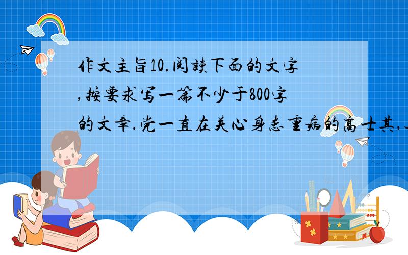 作文主旨10.阅读下面的文字,按要求写一篇不少于800字的文章.党一直在关心身患重病的高士其,通过艾思奇与他保持联系,1