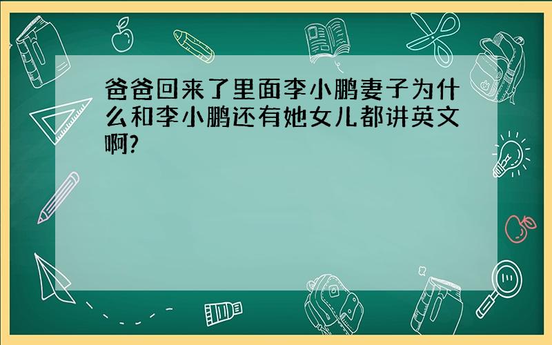 爸爸回来了里面李小鹏妻子为什么和李小鹏还有她女儿都讲英文啊?