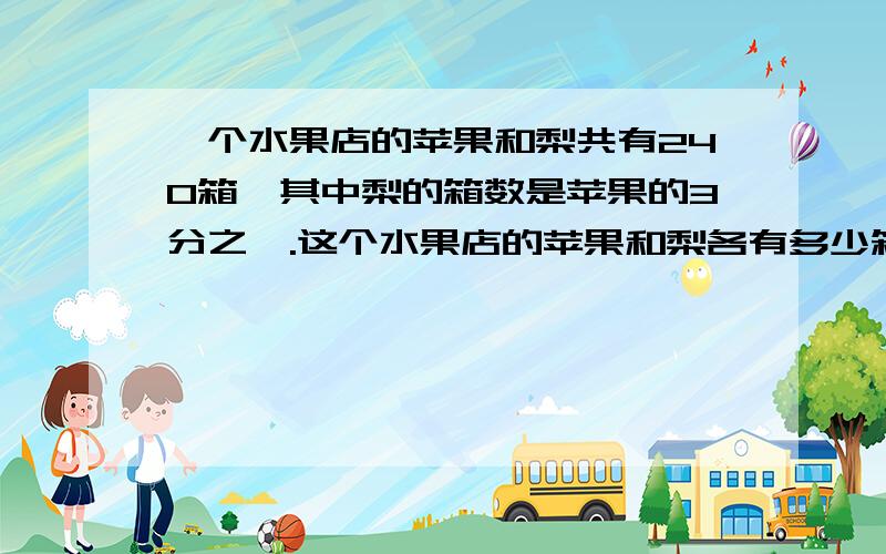 一个水果店的苹果和梨共有240箱,其中梨的箱数是苹果的3分之一.这个水果店的苹果和梨各有多少箱?