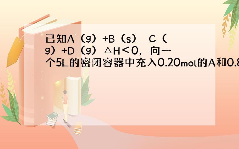 已知A（g）+B（s）⇌C（g）+D（g）△H＜0，向一个5L的密闭容器中充入0.20mol的A和0.80mol的B．回