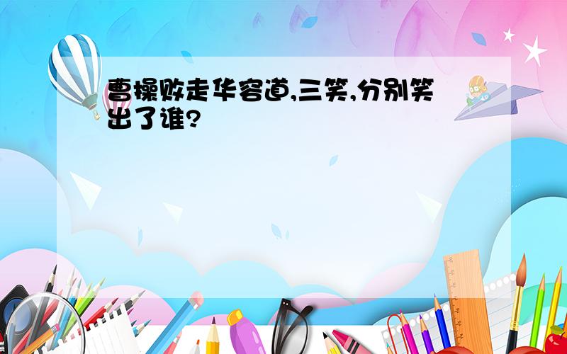 曹操败走华容道,三笑,分别笑出了谁?