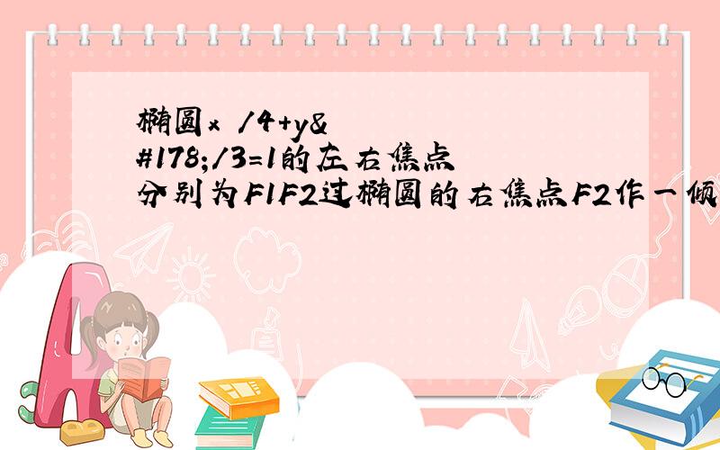 椭圆x²/4+y²/3=1的左右焦点分别为F1F2过椭圆的右焦点F2作一倾斜角为π/4的直线交椭圆于