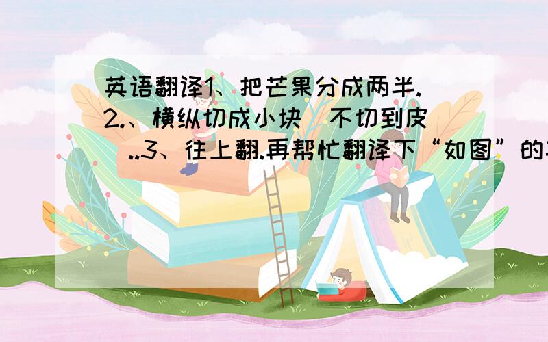 英语翻译1、把芒果分成两半.2.、横纵切成小块（不切到皮）..3、往上翻.再帮忙翻译下“如图”的英语哈!答得好的话有额外