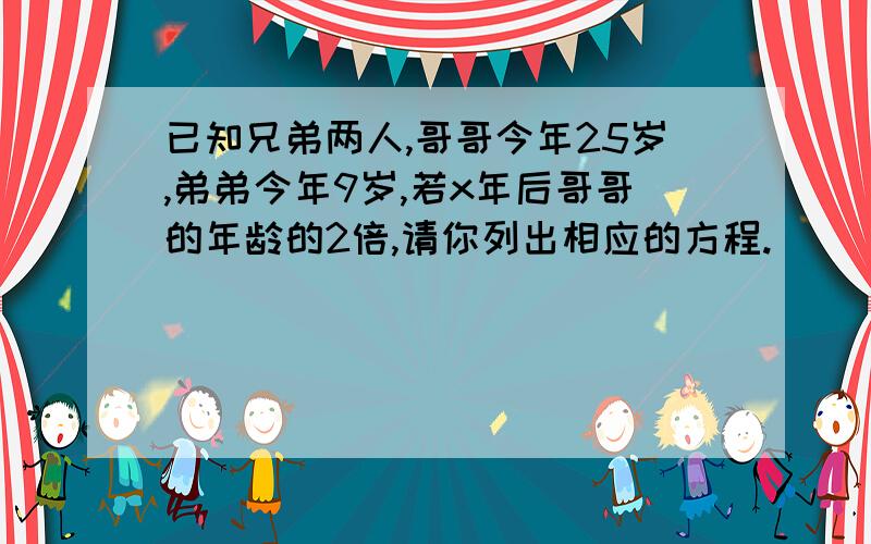 已知兄弟两人,哥哥今年25岁,弟弟今年9岁,若x年后哥哥的年龄的2倍,请你列出相应的方程.