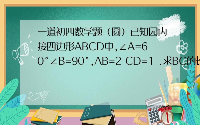 一道初四数学题（圆）已知园内接四边形ABCD中,∠A=60°∠B=90°,AB=2 CD=1 .求BC的长命题没错。。。