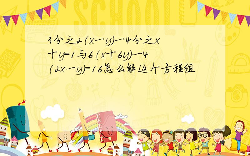 3分之2(x一y)一4分之x十y=1与6(x十6y)一4(2x一y)=16怎么解这个方程组