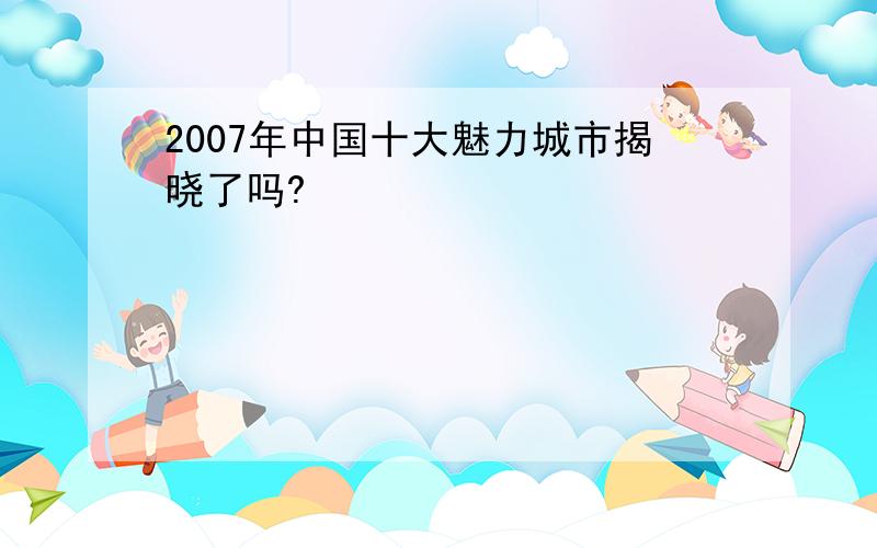 2007年中国十大魅力城市揭晓了吗?