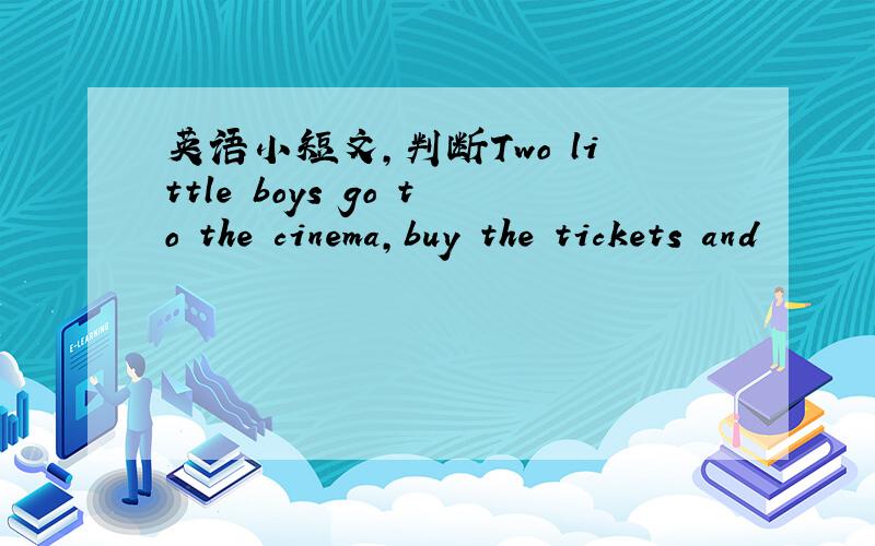 英语小短文,判断Two little boys go to the cinema,buy the tickets and