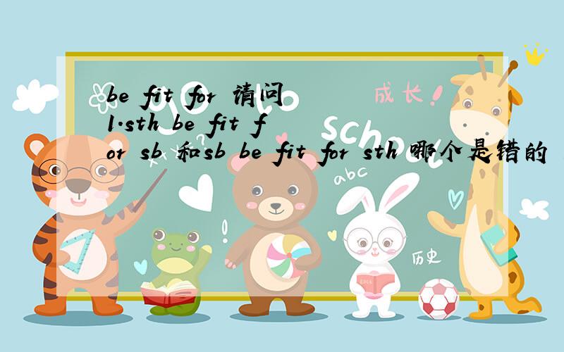 be fit for 请问 1.sth be fit for sb 和sb be fit for sth 哪个是错的 还