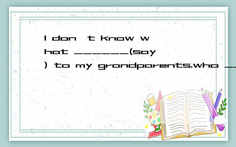 I don't know what ______(say) to my grandparents.who _______