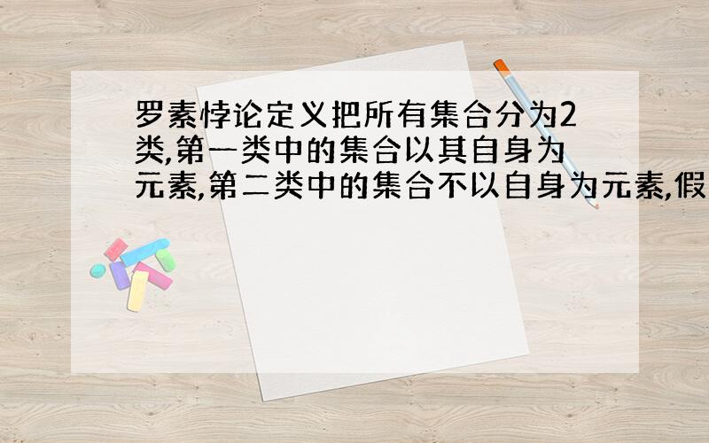 罗素悖论定义把所有集合分为2类,第一类中的集合以其自身为元素,第二类中的集合不以自身为元素,假令第一类集合所组成的集合为