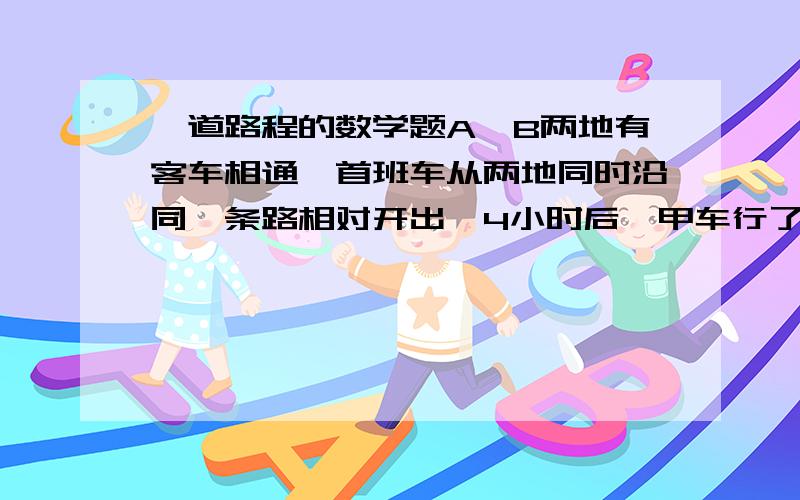 一道路程的数学题A、B两地有客车相通,首班车从两地同时沿同一条路相对开出,4小时后,甲车行了全程的五分之三,乙车行了全程