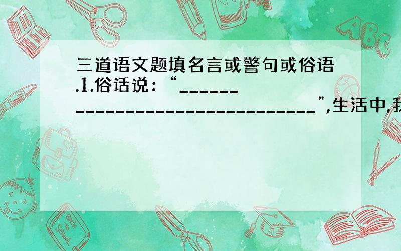 三道语文题填名言或警句或俗语.1.俗话说：“______________________________”,生活中,我们