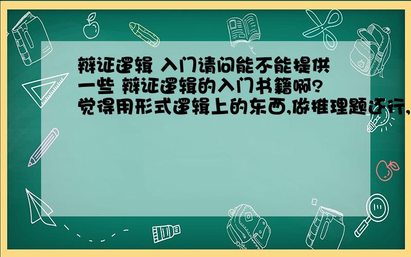 辩证逻辑 入门请问能不能提供一些 辩证逻辑的入门书籍啊?觉得用形式逻辑上的东西,做推理题还行,但是生活中可不是非黑即白,