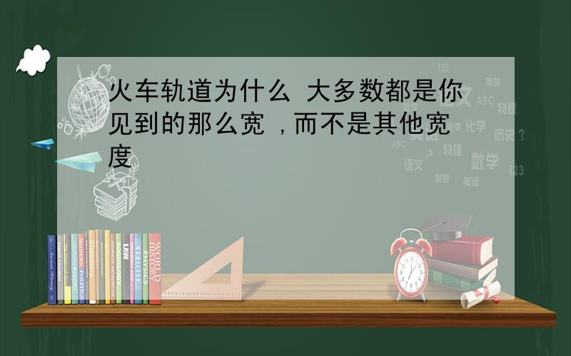 火车轨道为什么 大多数都是你见到的那么宽 ,而不是其他宽度