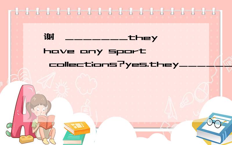 谢,_______they have any sport collections?yes.they___________