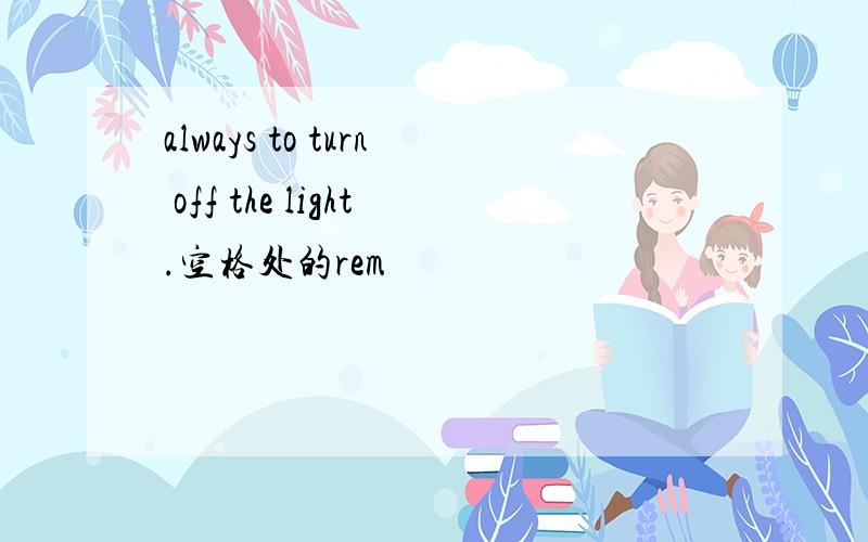 always to turn off the light.空格处的rem