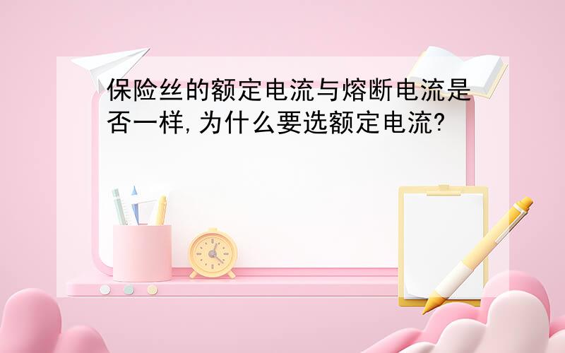 保险丝的额定电流与熔断电流是否一样,为什么要选额定电流?