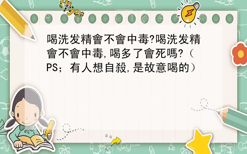 喝洗发精會不會中毒?喝洗发精會不會中毒,喝多了會死嗎?（PS；有人想自殺,是故意喝的）