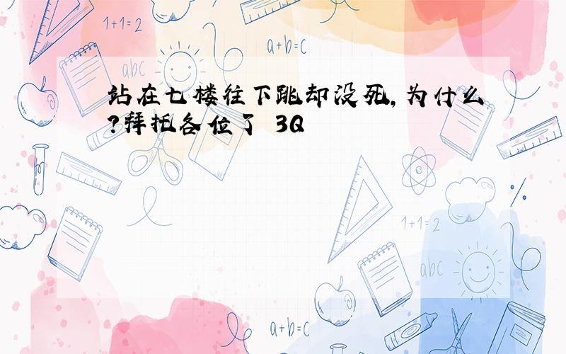 站在七楼往下跳却没死,为什么?拜托各位了 3Q