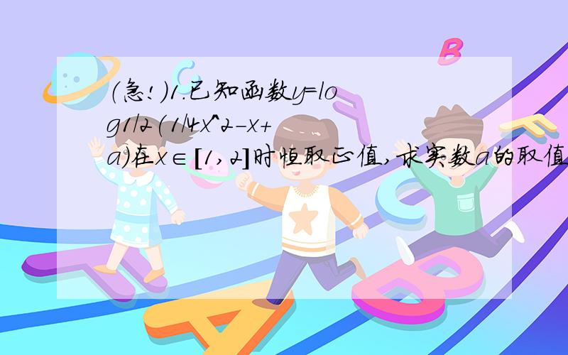 （急!）1.已知函数y=log1/2(1/4x^2-x+a)在x∈[1,2]时恒取正值,求实数a的取值范围